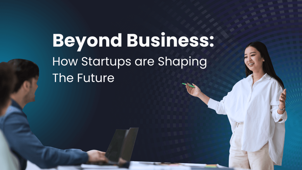 BEYOND BUSINESS: HOW STARTUPS ARE SHAPING THE FUTURE